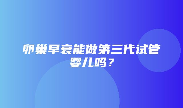 卵巢早衰能做第三代试管婴儿吗？