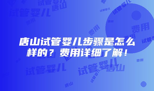 唐山试管婴儿步骤是怎么样的？费用详细了解！