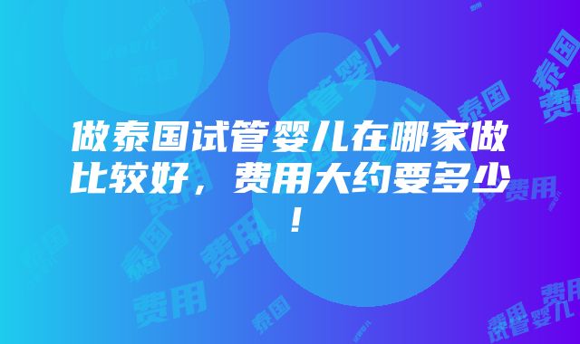 做泰国试管婴儿在哪家做比较好，费用大约要多少！