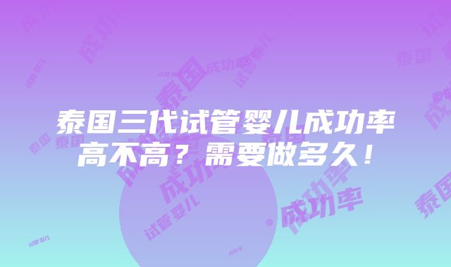 泰国三代试管婴儿成功率高不高？需要做多久！