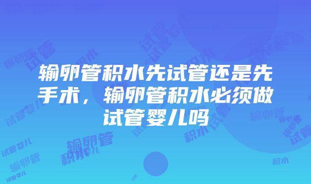 输卵管积水先试管还是先手术，输卵管积水必须做试管婴儿吗