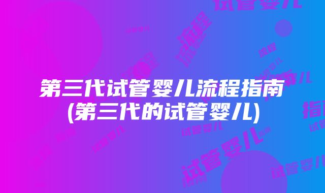 第三代试管婴儿流程指南(第三代的试管婴儿)