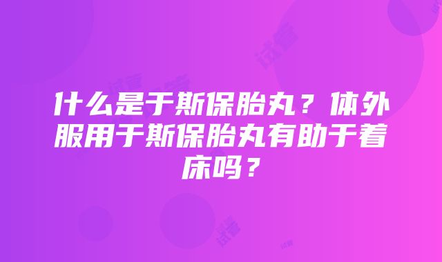 什么是于斯保胎丸？体外服用于斯保胎丸有助于着床吗？