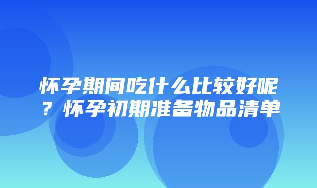 怀孕期间吃什么比较好呢？怀孕初期准备物品清单