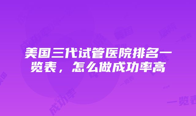 美国三代试管医院排名一览表，怎么做成功率高