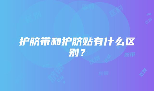 护脐带和护脐贴有什么区别？