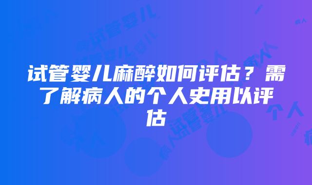 试管婴儿麻醉如何评估？需了解病人的个人史用以评估