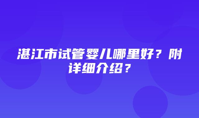 湛江市试管婴儿哪里好？附详细介绍？