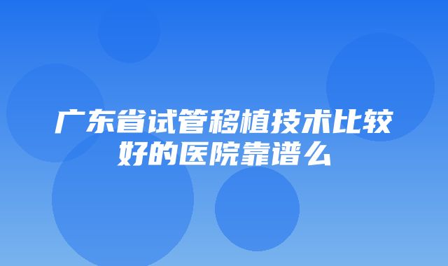 广东省试管移植技术比较好的医院靠谱么