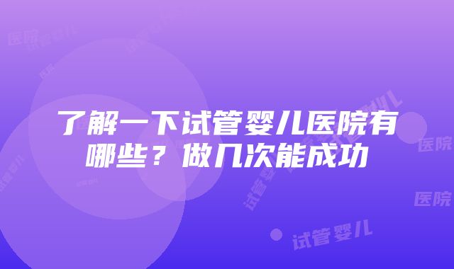 了解一下试管婴儿医院有哪些？做几次能成功