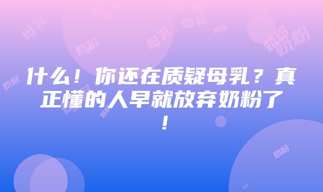 什么！你还在质疑母乳？真正懂的人早就放弃奶粉了！