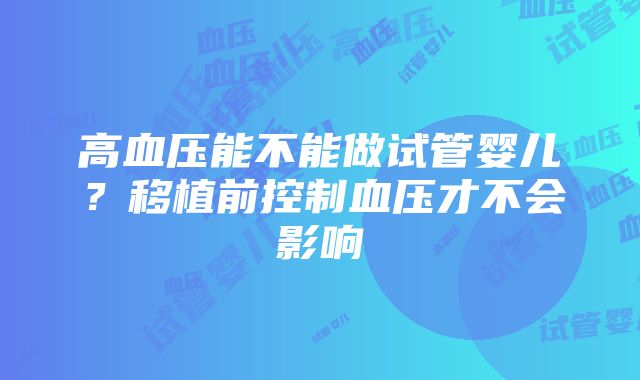 高血压能不能做试管婴儿？移植前控制血压才不会影响