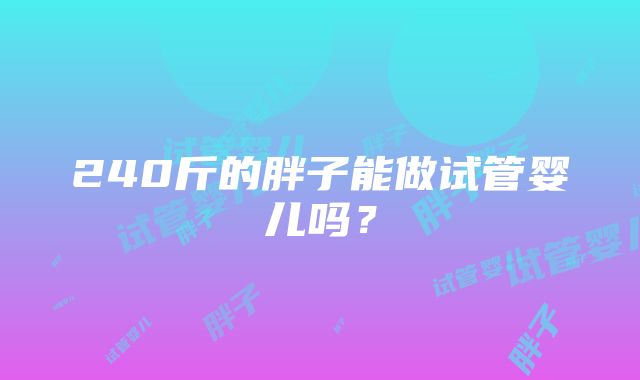 240斤的胖子能做试管婴儿吗？