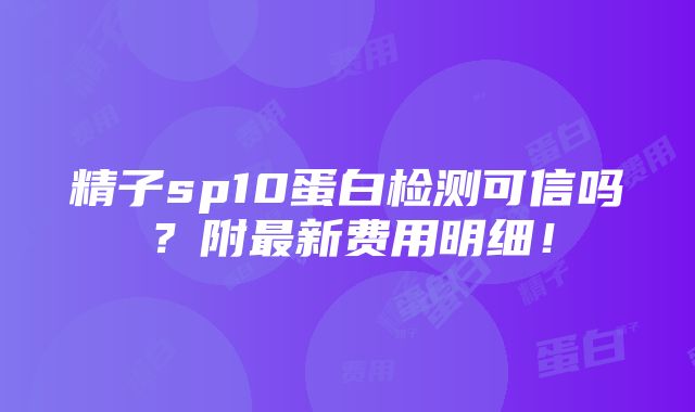 精子sp10蛋白检测可信吗？附最新费用明细！