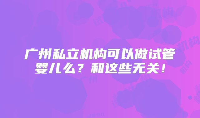 广州私立机构可以做试管婴儿么？和这些无关！