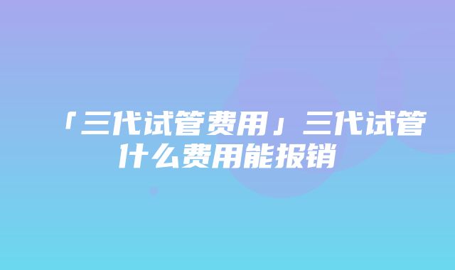 「三代试管费用」三代试管什么费用能报销