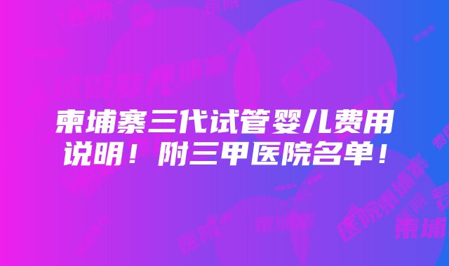 柬埔寨三代试管婴儿费用说明！附三甲医院名单！