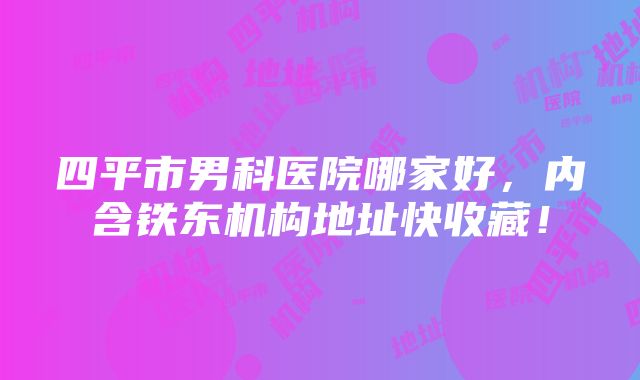 四平市男科医院哪家好，内含铁东机构地址快收藏！