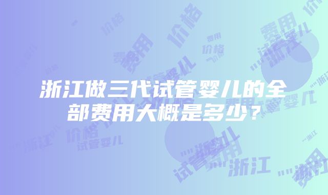 浙江做三代试管婴儿的全部费用大概是多少？