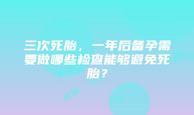 三次死胎，一年后备孕需要做哪些检查能够避免死胎？