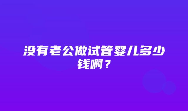 没有老公做试管婴儿多少钱啊？