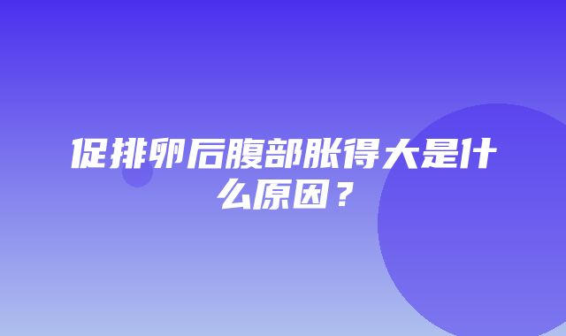 促排卵后腹部胀得大是什么原因？