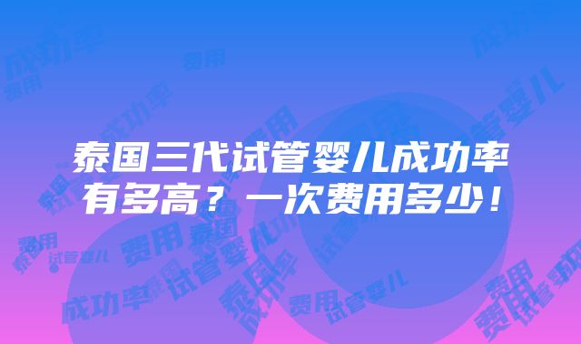 泰国三代试管婴儿成功率有多高？一次费用多少！