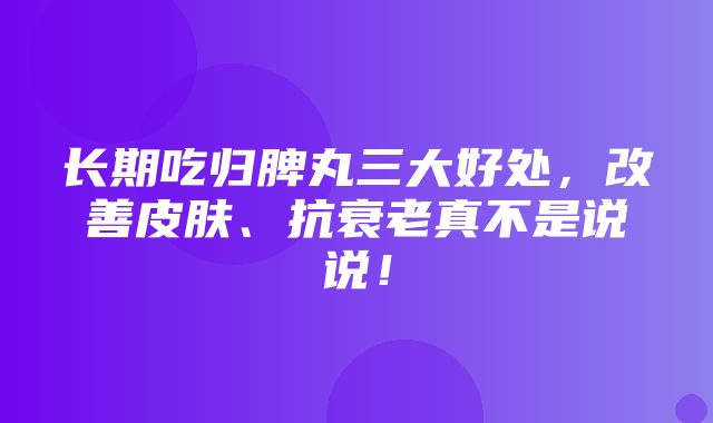 长期吃归脾丸三大好处，改善皮肤、抗衰老真不是说说！