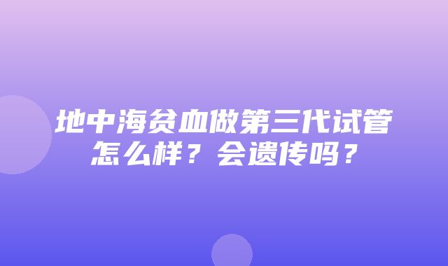 地中海贫血做第三代试管怎么样？会遗传吗？