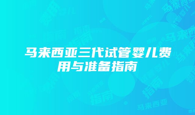 马来西亚三代试管婴儿费用与准备指南