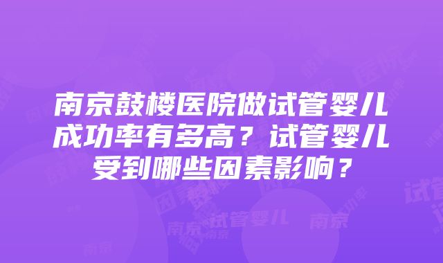 南京鼓楼医院做试管婴儿成功率有多高？试管婴儿受到哪些因素影响？