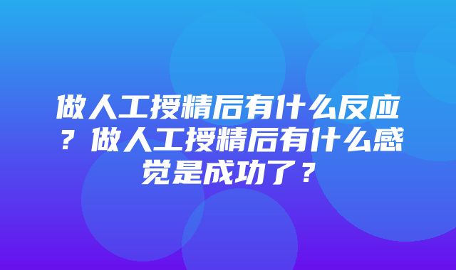 做人工授精后有什么反应？做人工授精后有什么感觉是成功了？