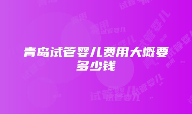 青岛试管婴儿费用大概要多少钱