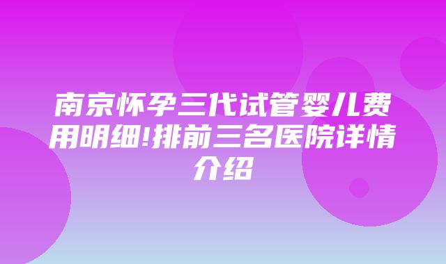 南京怀孕三代试管婴儿费用明细!排前三名医院详情介绍