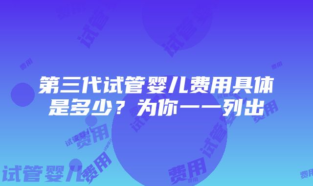 第三代试管婴儿费用具体是多少？为你一一列出