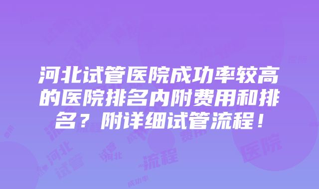 河北试管医院成功率较高的医院排名内附费用和排名？附详细试管流程！