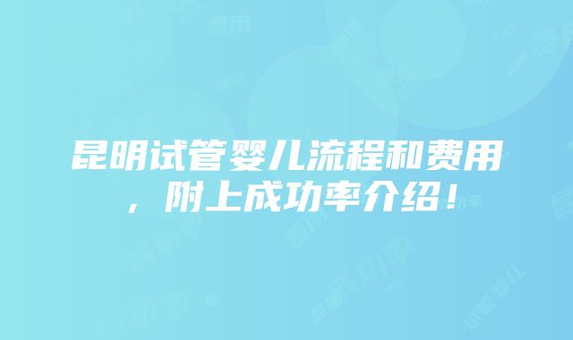 昆明试管婴儿流程和费用，附上成功率介绍！