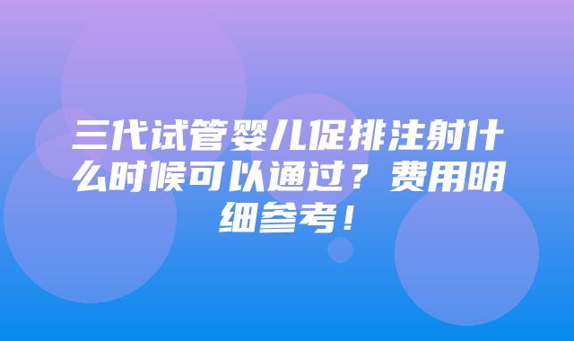 三代试管婴儿促排注射什么时候可以通过？费用明细参考！