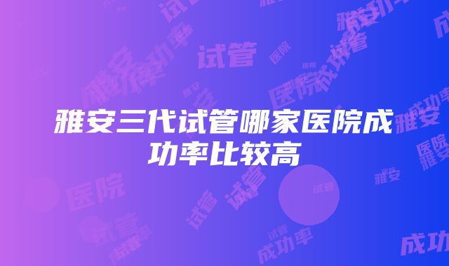 雅安三代试管哪家医院成功率比较高