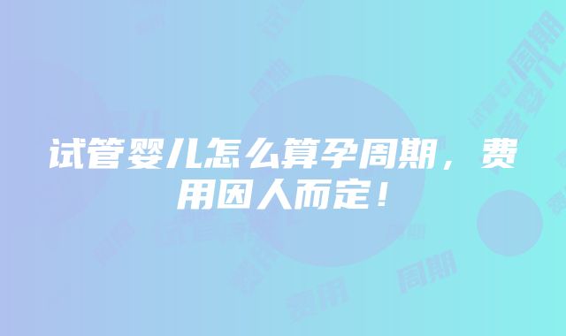 试管婴儿怎么算孕周期，费用因人而定！