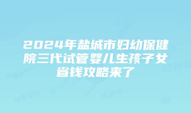 2024年盐城市妇幼保健院三代试管婴儿生孩子女省钱攻略来了