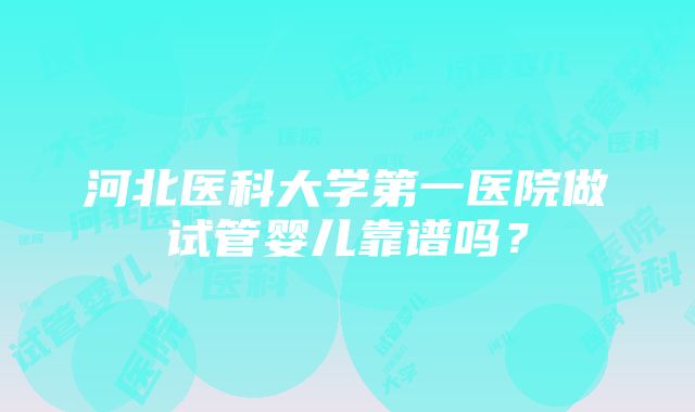 河北医科大学第一医院做试管婴儿靠谱吗？