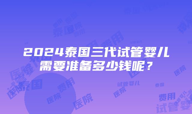 2024泰国三代试管婴儿需要准备多少钱呢？