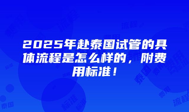 2025年赴泰国试管的具体流程是怎么样的，附费用标准！