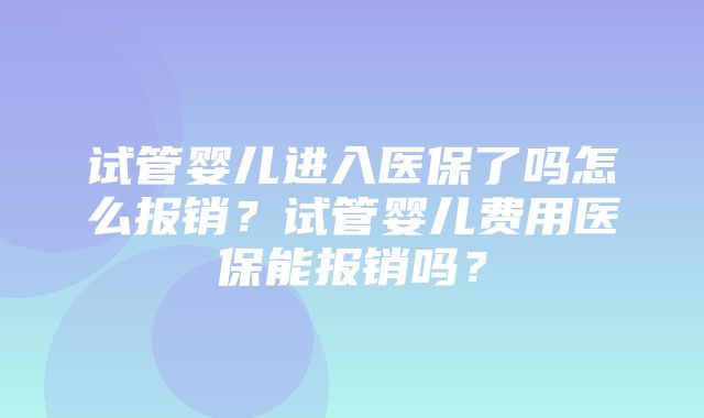 试管婴儿进入医保了吗怎么报销？试管婴儿费用医保能报销吗？