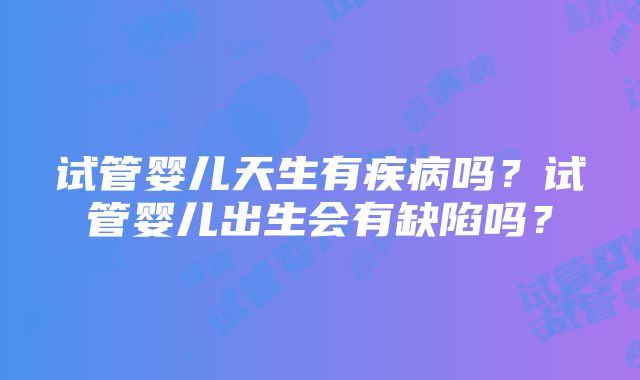 试管婴儿天生有疾病吗？试管婴儿出生会有缺陷吗？