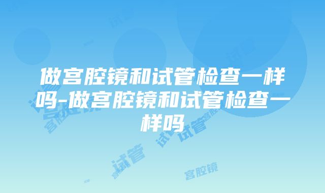 做宫腔镜和试管检查一样吗-做宫腔镜和试管检查一样吗