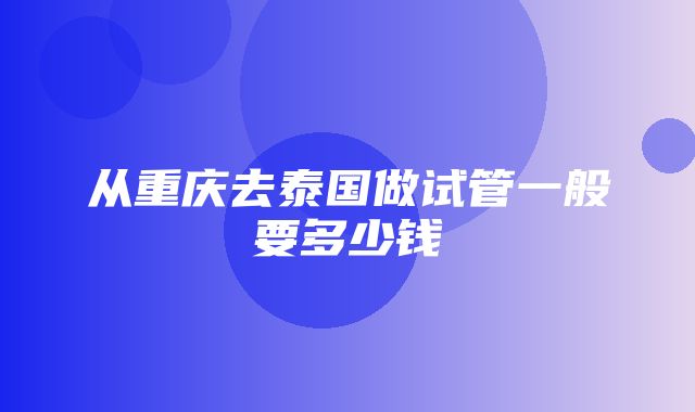 从重庆去泰国做试管一般要多少钱