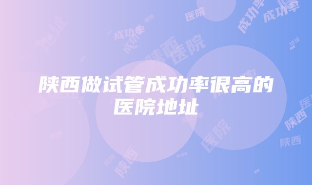 陕西做试管成功率很高的医院地址