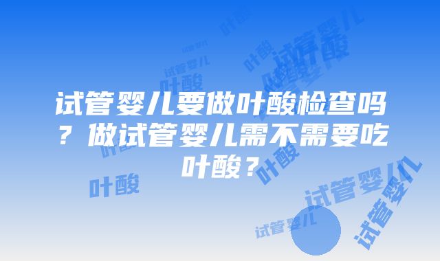 试管婴儿要做叶酸检查吗？做试管婴儿需不需要吃叶酸？